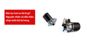 Bầu lọc hơi xe tải là gì? Nguyên nhân và dấu hiệu nhận biết khi bị hỏng