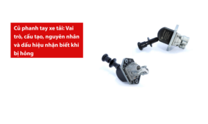 Củ phanh tay xe tải: Vai trò, cấu tạo, nguyên nhân và dấu hiệu nhận biết khi bị hỏng